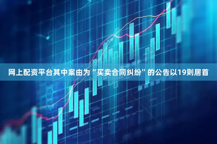 网上配资平台其中案由为“买卖合同纠纷”的公告以19则居首