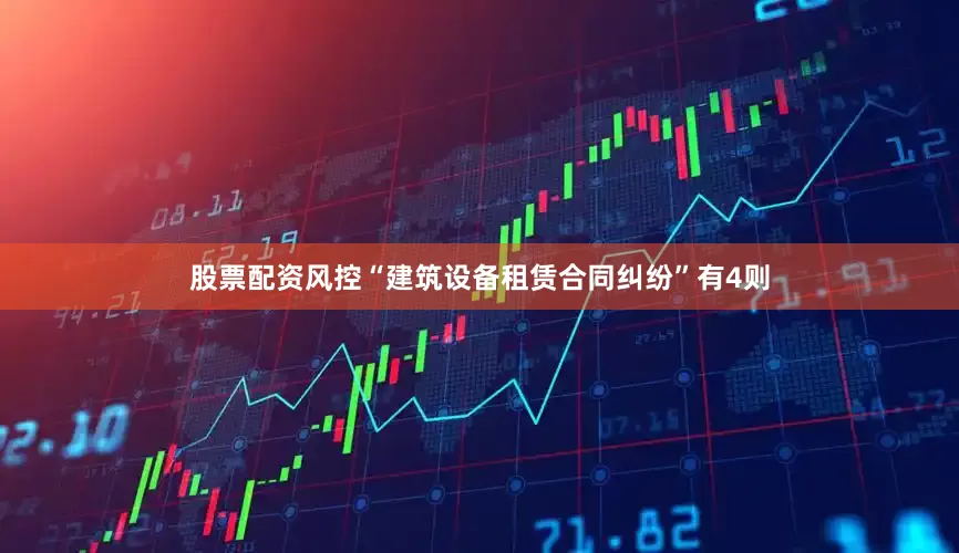 股票配资风控“建筑设备租赁合同纠纷”有4则