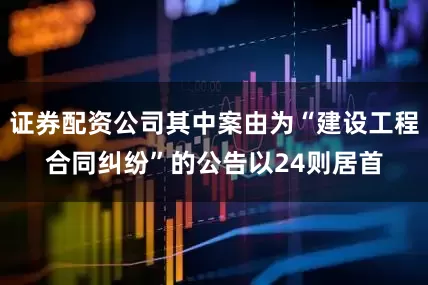 证券配资公司其中案由为“建设工程合同纠纷”的公告以24则居首