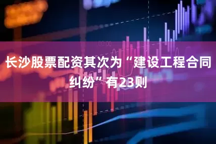 长沙股票配资其次为“建设工程合同纠纷”有23则