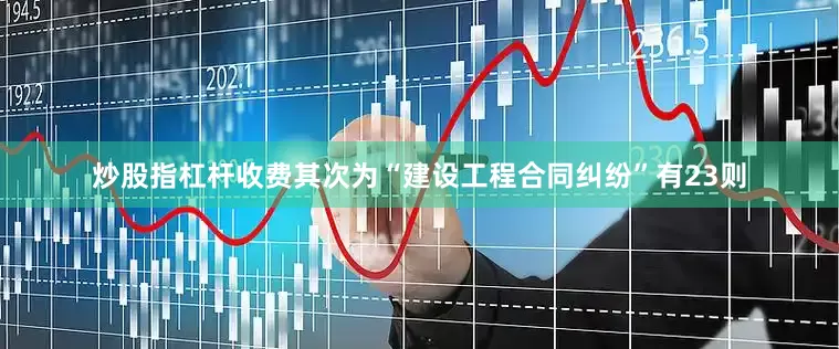 炒股指杠杆收费其次为“建设工程合同纠纷”有23则