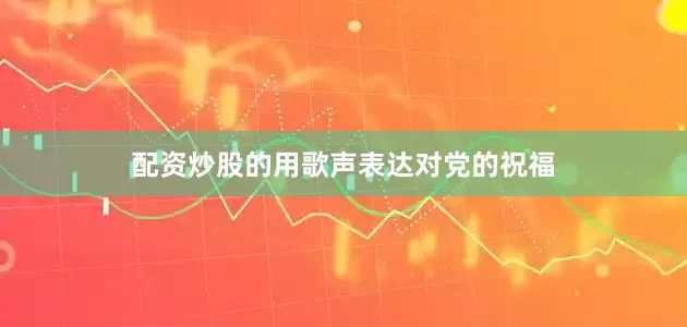 配资炒股的用歌声表达对党的祝福