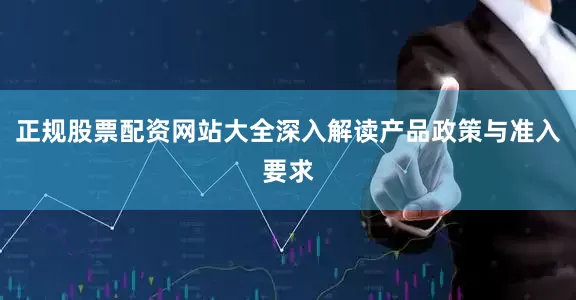 正规股票配资网站大全深入解读产品政策与准入要求