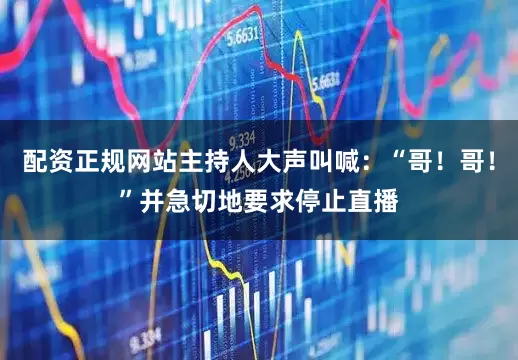 配资正规网站主持人大声叫喊：“哥！哥！”并急切地要求停止直播