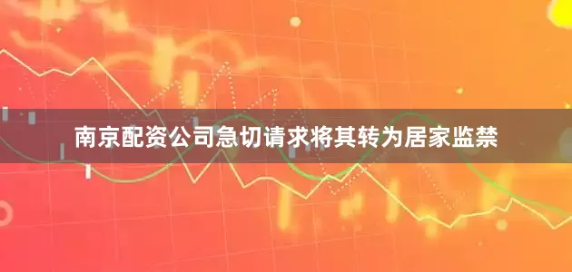 南京配资公司急切请求将其转为居家监禁