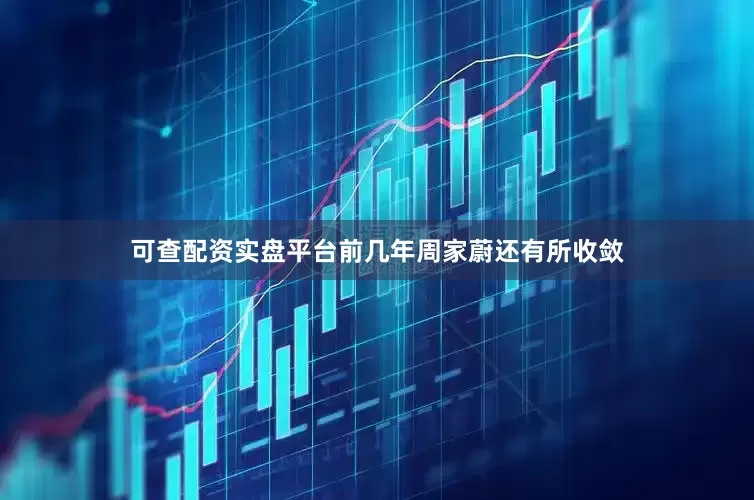 可查配资实盘平台前几年周家蔚还有所收敛