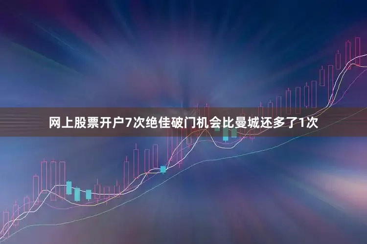 网上股票开户7次绝佳破门机会比曼城还多了1次