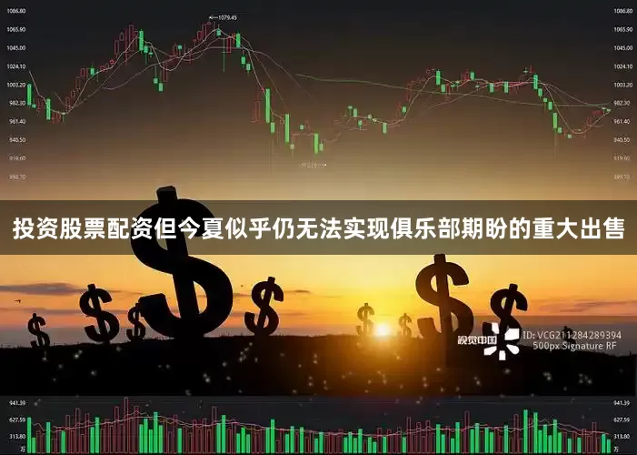 投资股票配资但今夏似乎仍无法实现俱乐部期盼的重大出售