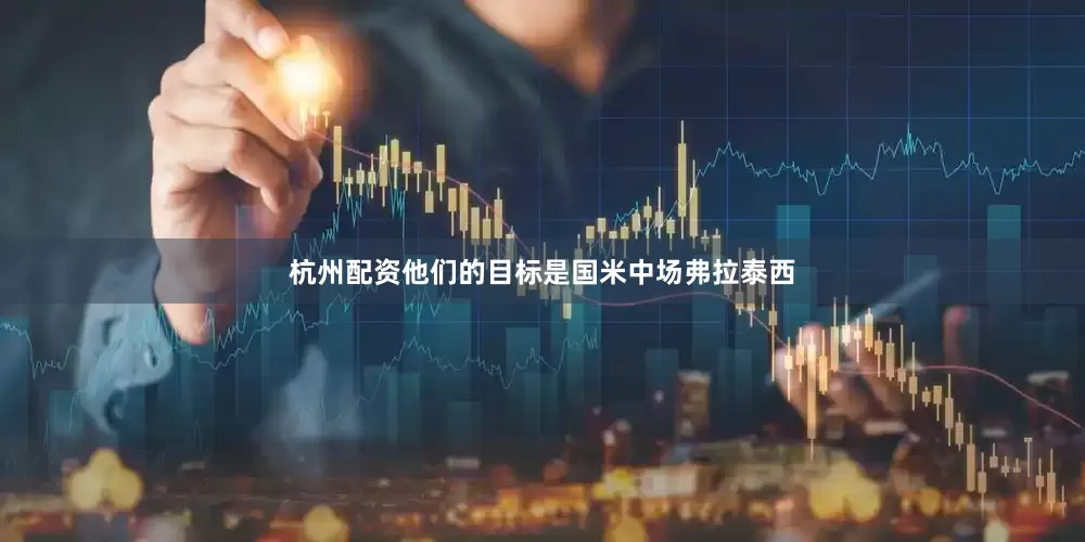 杭州配资他们的目标是国米中场弗拉泰西