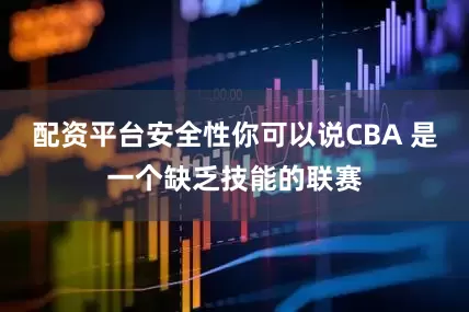 配资平台安全性你可以说CBA 是一个缺乏技能的联赛