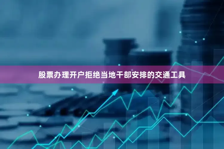 股票办理开户拒绝当地干部安排的交通工具