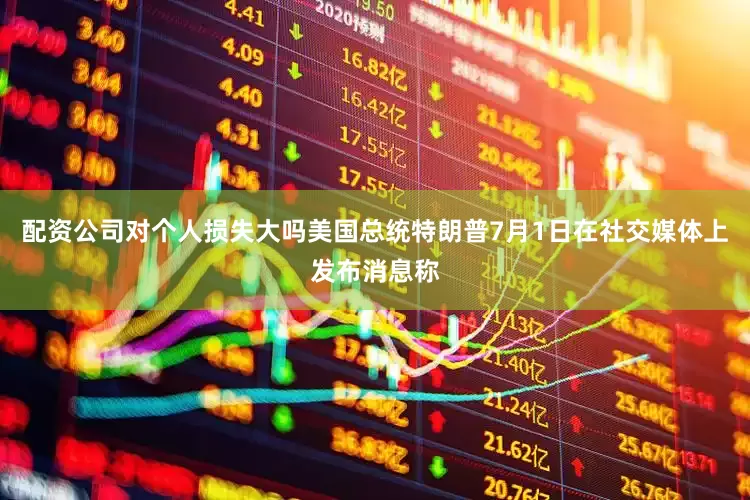 配资公司对个人损失大吗　　美国总统特朗普7月1日在社交媒体上发布消息称