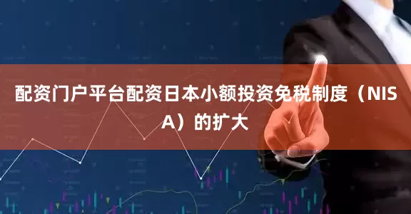 配资门户平台配资日本小额投资免税制度（NISA）的扩大
