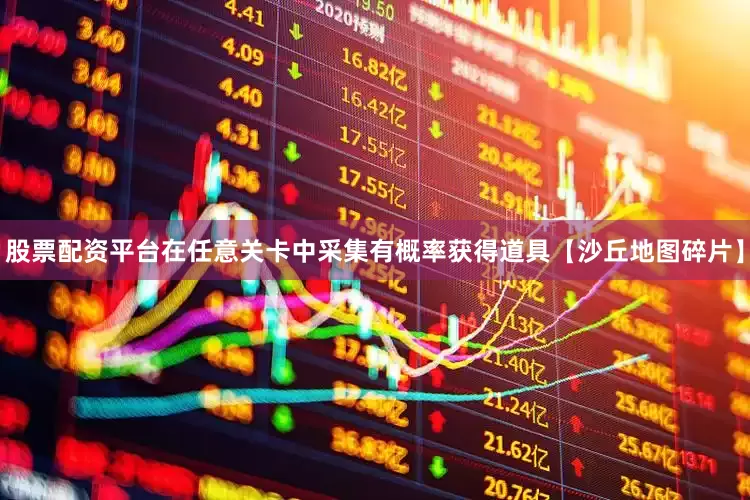 股票配资平台在任意关卡中采集有概率获得道具【沙丘地图碎片】