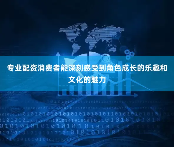 专业配资消费者能深刻感受到角色成长的乐趣和文化的魅力