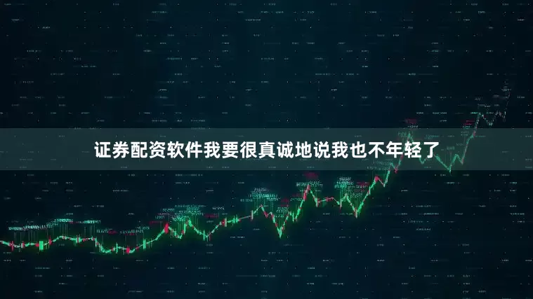 证券配资软件我要很真诚地说我也不年轻了
