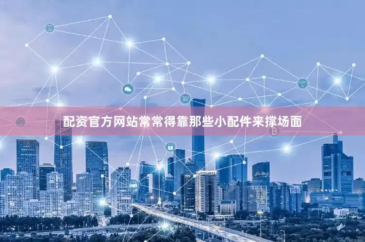 配资官方网站常常得靠那些小配件来撑场面