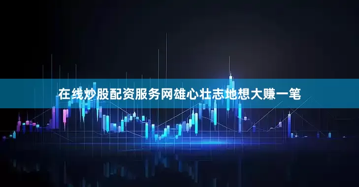 在线炒股配资服务网雄心壮志地想大赚一笔