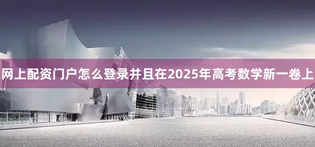 网上配资门户怎么登录并且在2025年高考数学新一卷上