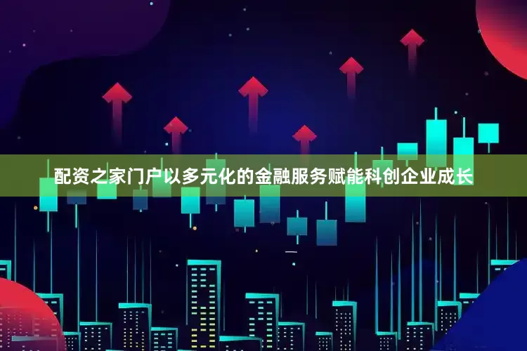 配资之家门户以多元化的金融服务赋能科创企业成长
