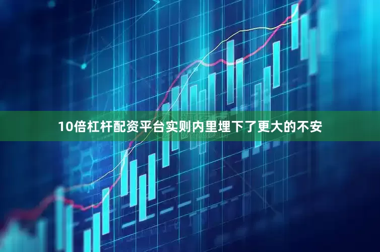 10倍杠杆配资平台实则内里埋下了更大的不安