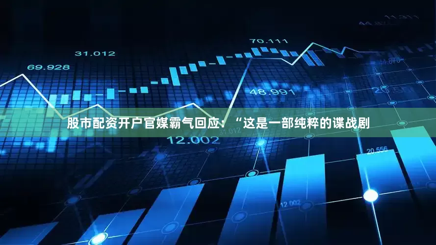 股市配资开户官媒霸气回应：“这是一部纯粹的谍战剧