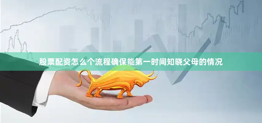 股票配资怎么个流程确保能第一时间知晓父母的情况