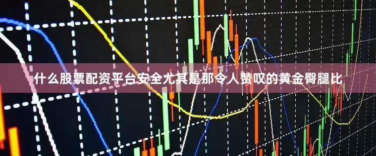 什么股票配资平台安全尤其是那令人赞叹的黄金臀腿比