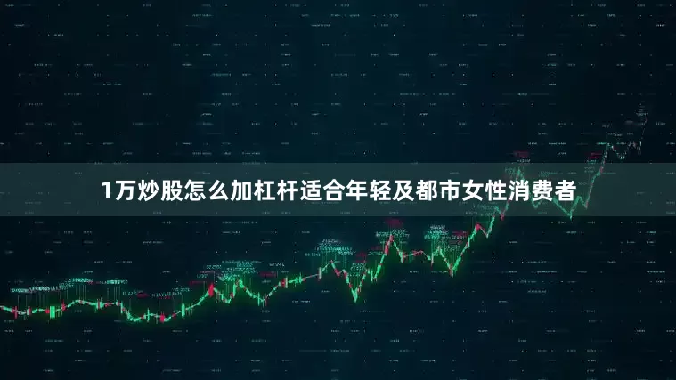 1万炒股怎么加杠杆适合年轻及都市女性消费者
