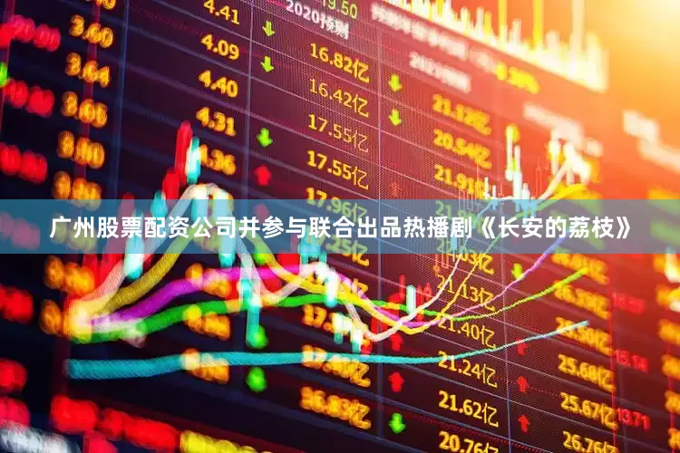 广州股票配资公司并参与联合出品热播剧《长安的荔枝》