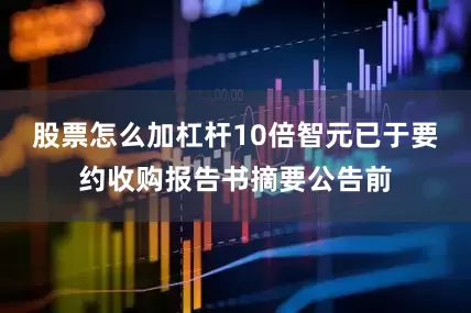 股票怎么加杠杆10倍智元已于要约收购报告书摘要公告前