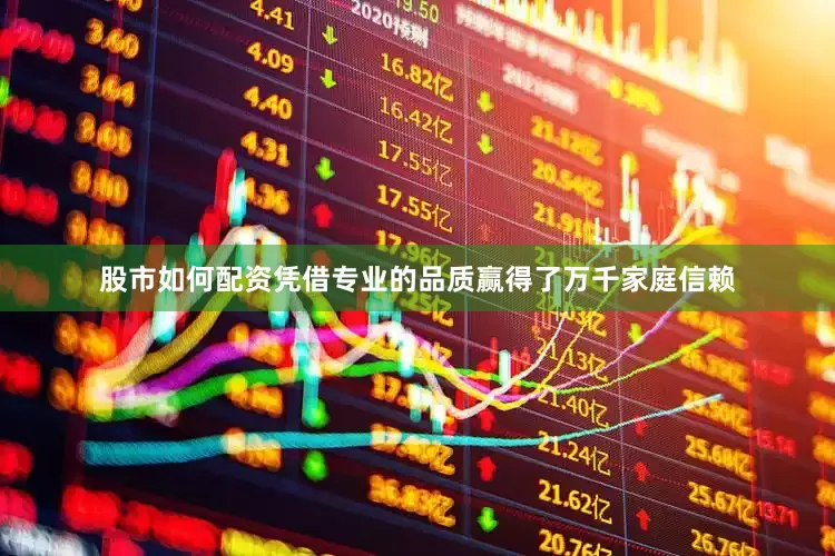 股市如何配资凭借专业的品质赢得了万千家庭信赖