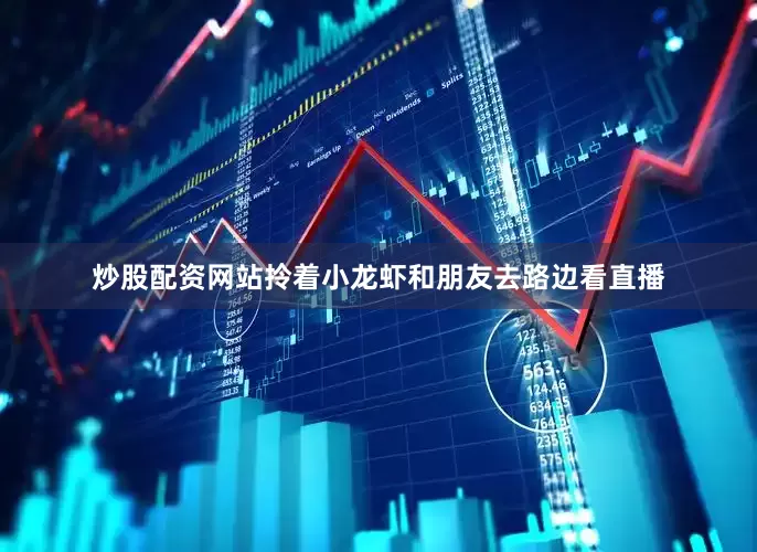 炒股配资网站拎着小龙虾和朋友去路边看直播