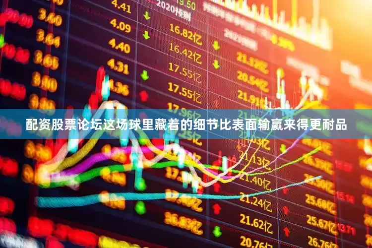 配资股票论坛这场球里藏着的细节比表面输赢来得更耐品