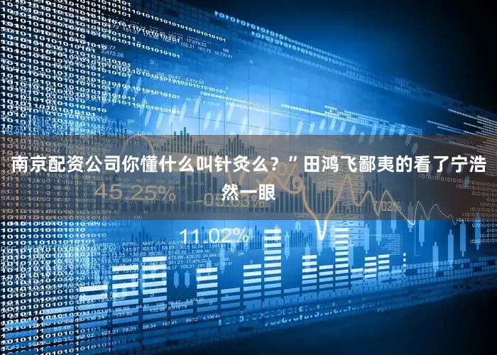 南京配资公司你懂什么叫针灸么？”田鸿飞鄙夷的看了宁浩然一眼