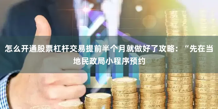 怎么开通股票杠杆交易提前半个月就做好了攻略：“先在当地民政局小程序预约