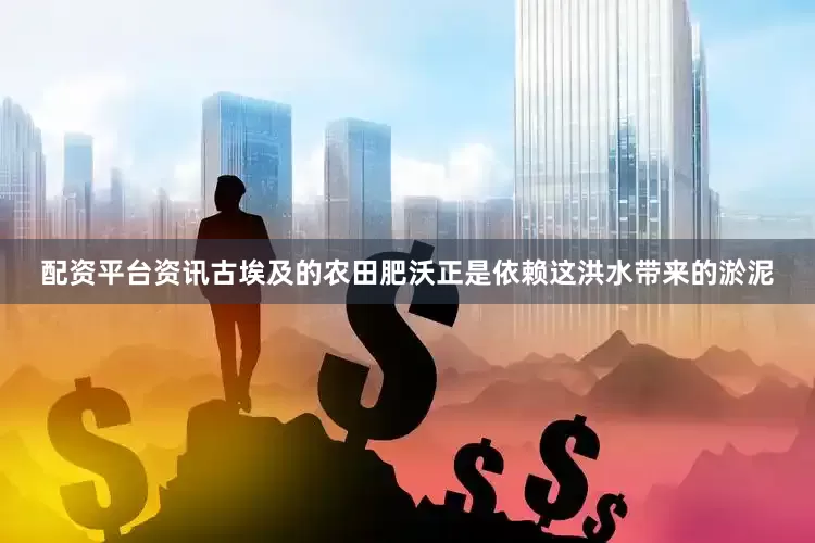 配资平台资讯古埃及的农田肥沃正是依赖这洪水带来的淤泥