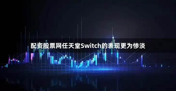 配资股票网任天堂Switch的表现更为惨淡
