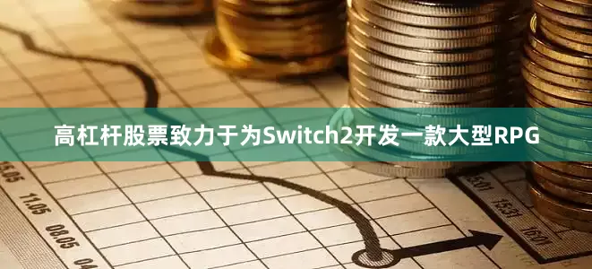 高杠杆股票致力于为Switch2开发一款大型RPG