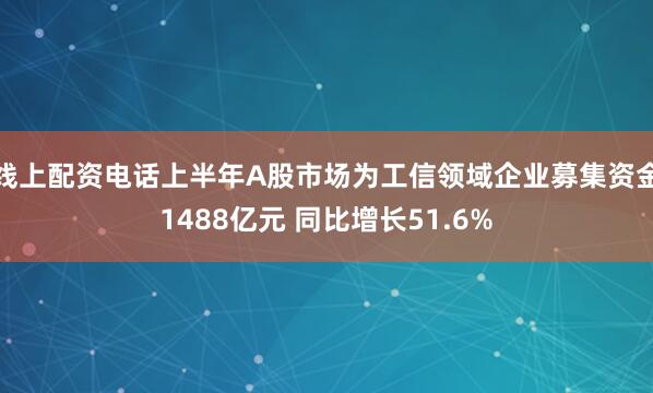 线上配资电话上半年A股市场为工信领域企业募集资金1488亿元 同比增长51.6%