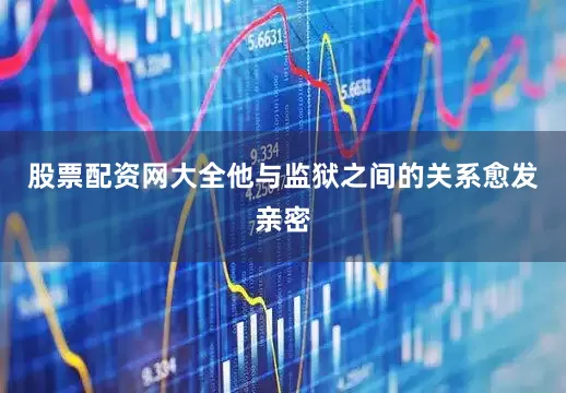 股票配资网大全他与监狱之间的关系愈发亲密