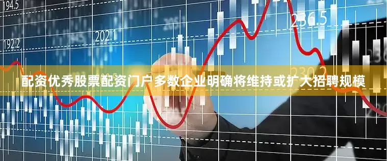 配资优秀股票配资门户多数企业明确将维持或扩大招聘规模