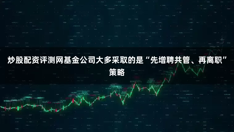 炒股配资评测网基金公司大多采取的是“先增聘共管、再离职”策略