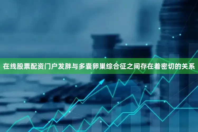 在线股票配资门户发胖与多囊卵巢综合征之间存在着密切的关系