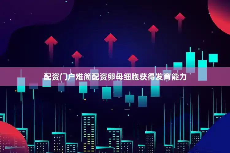 配资门户难简配资卵母细胞获得发育能力