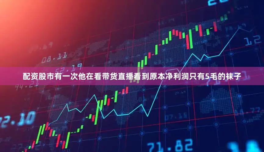 配资股市有一次他在看带货直播看到原本净利润只有5毛的袜子