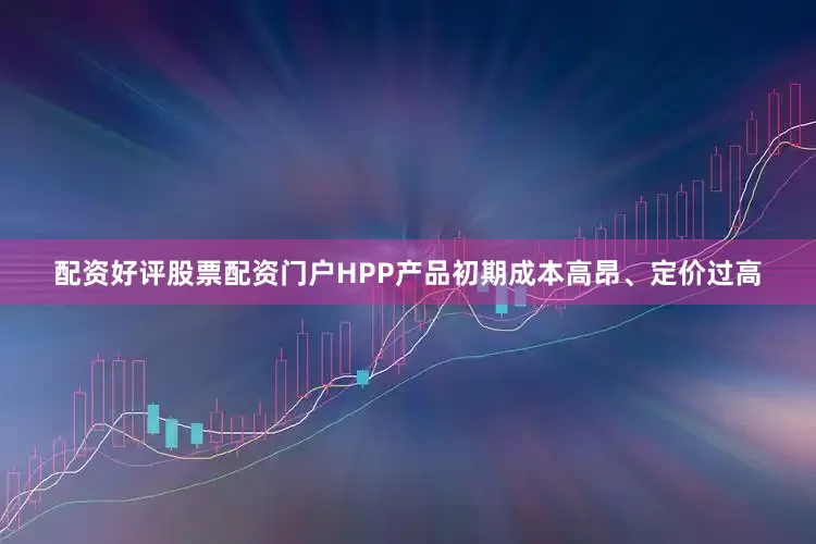 配资好评股票配资门户HPP产品初期成本高昂、定价过高