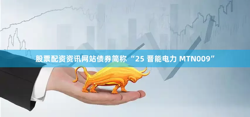 股票配资资讯网站债券简称 “25 晋能电力 MTN009”