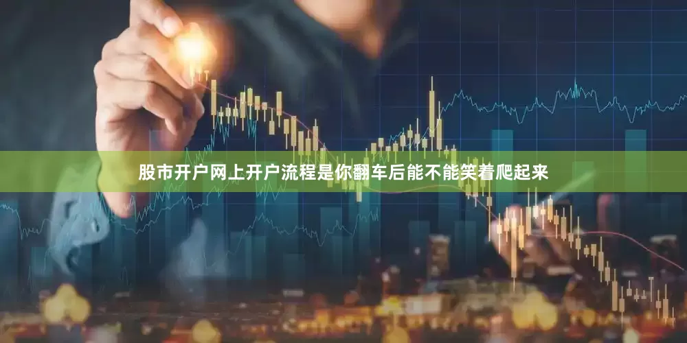股市开户网上开户流程是你翻车后能不能笑着爬起来