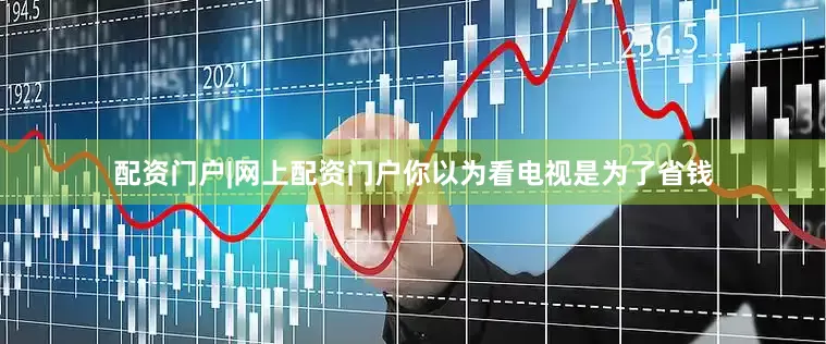 配资门户|网上配资门户你以为看电视是为了省钱